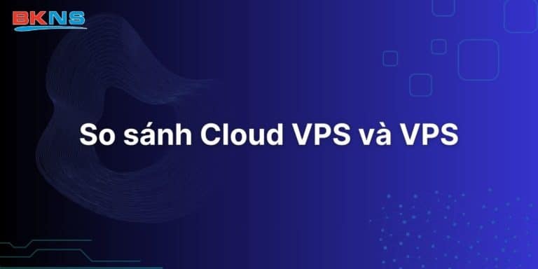 So sánh sự giống và khác nhau giữa Cloud VPS và VPS chi tiết nhất