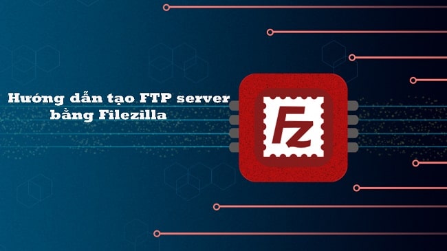 Hướng dẫn tạo FTP server bằng Filezilla nhanh, đơn giản