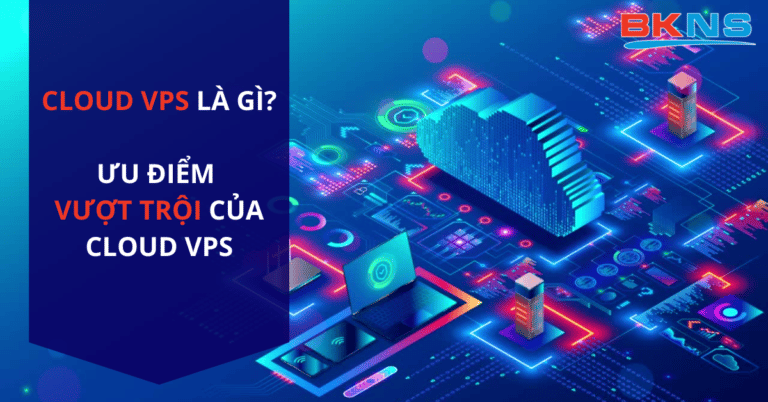 Cloud VPS Là Gì? Ưu Điểm Vượt Trội Của Cloud VPS