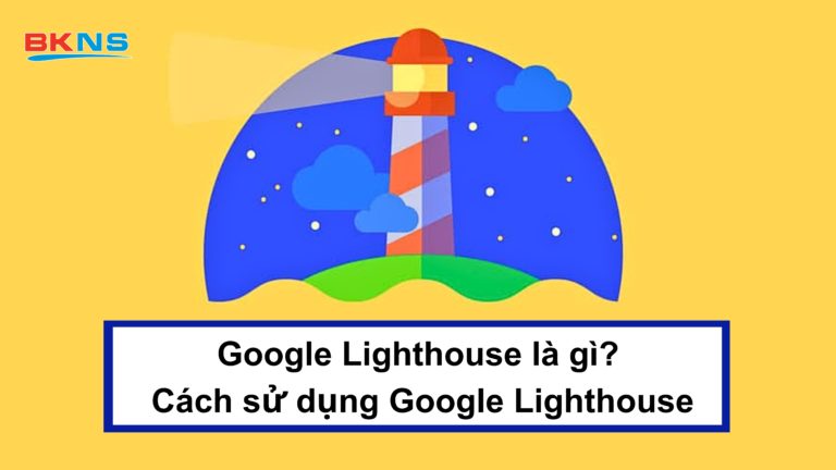 Google Lighthouse là gì? Toàn tập cách sử dụng Google Lighthouse