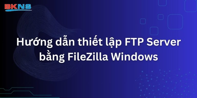 Hướng dẫn thiết lập FTP Server bằng FileZilla Windows