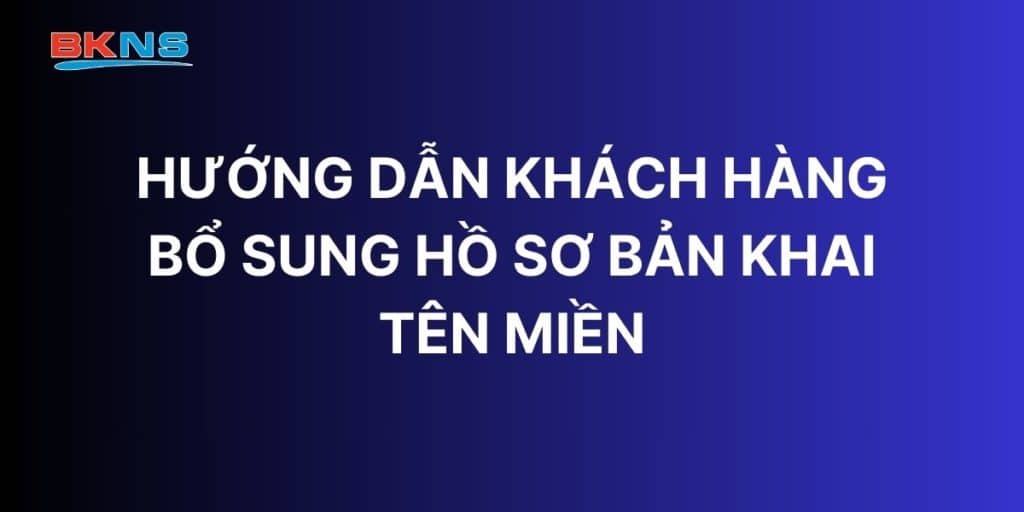 Hướng dẫn khách hàng bổ sung hồ sơ bản khai tên miền