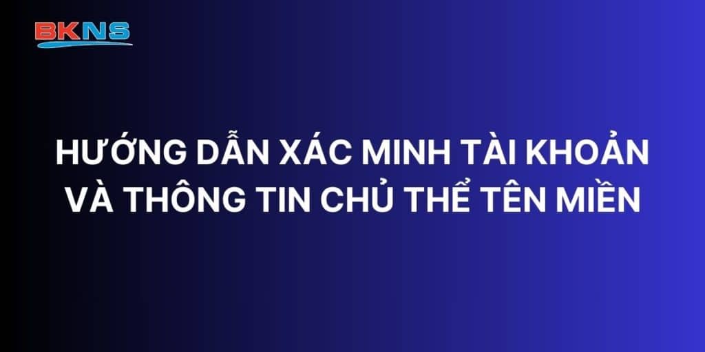 Hướng dẫn xác minh tài khoản và thông tin chủ thể tên miền