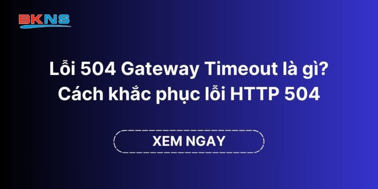 Lỗi 504 Gateway Timeout là gì? Cách khắc phục lỗi HTTP 504