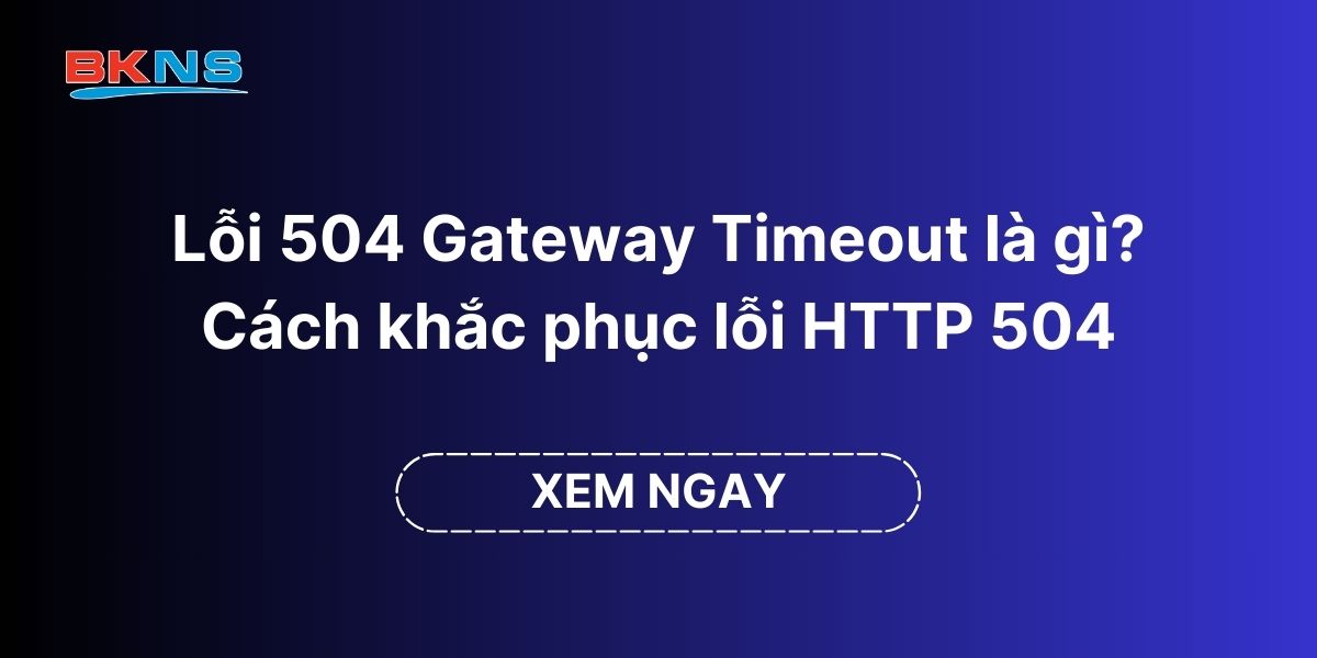 Lỗi 504 Gateway Timeout là gì? Cách khắc phục lỗi HTTP 504