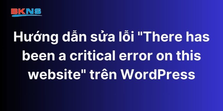 Hướng dẫn sửa lỗi “There has been a critical error on this website” trên WordPress