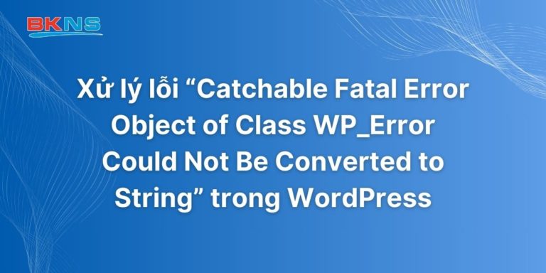 Xử lý lỗi “Catchable Fatal Error Object of Class WP_Error Could Not Be Converted to String” trong WordPress