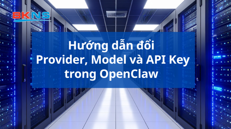 Hướng dẫn đổi Provider, Model và API Key trong OpenClaw
