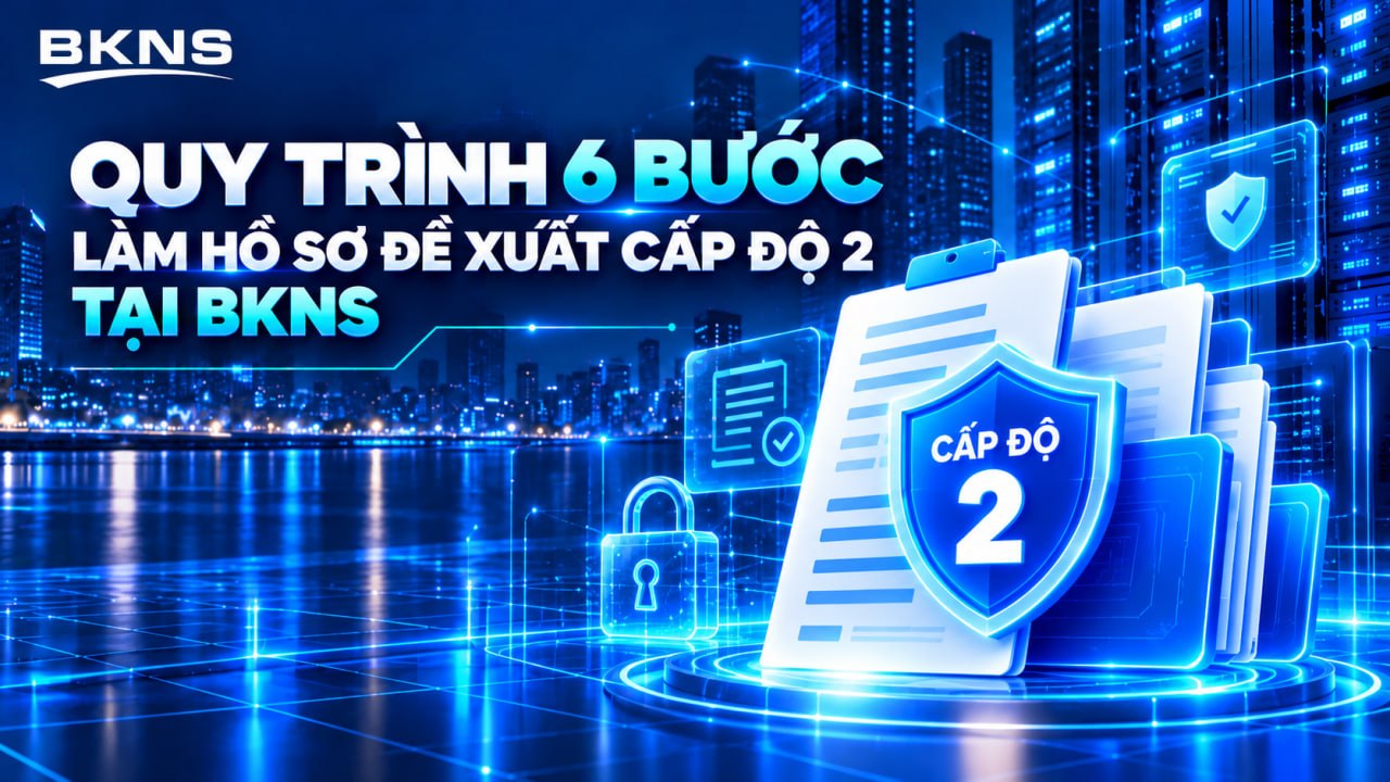 Quy trình 6 bước làm hồ sơ đề xuất an toàn thông tin cấp độ 2 tại BKNS